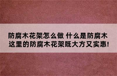 防腐木花架怎么做 什么是防腐木 这里的防腐木花架既大方又实惠!